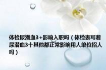 体检尿潜血3+影响入职吗（体检表写着尿潜血3十其他都正常影响用人单位招人吗）