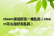 steam添加好友一堆乱码（steam怎么加好友乱码）