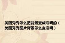 美图秀秀怎么把背景变成透明的（美图秀秀图片背景怎么变透明）