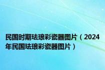 民国时期珐琅彩瓷器图片（2024年民国珐琅彩瓷器图片）