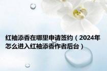红袖添香在哪里申请签约（2024年怎么进入红袖添香作者后台）