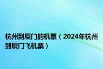 杭州到厦门的机票（2024年杭州到厦门飞机票）