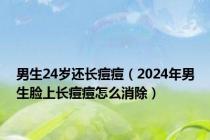 男生24岁还长痘痘（2024年男生脸上长痘痘怎么消除）