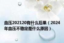 血压202120有什么后果（2024年血压不稳定是什么原因）