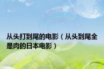 从头打到尾的电影（从头到尾全是肉的日本电影）