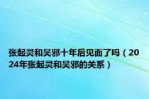 张起灵和吴邪十年后见面了吗（2024年张起灵和吴邪的关系）
