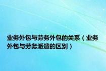 业务外包与劳务外包的关系（业务外包与劳务派遣的区别）