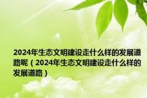 2024年生态文明建设走什么样的发展道路呢（2024年生态文明建设走什么样的发展道路）