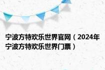 宁波方特欢乐世界官网（2024年宁波方特欢乐世界门票）