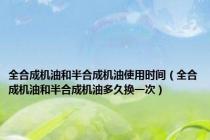 全合成机油和半合成机油使用时间（全合成机油和半合成机油多久换一次）