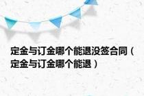定金与订金哪个能退没签合同（定金与订金哪个能退）