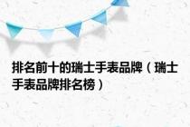 排名前十的瑞士手表品牌（瑞士手表品牌排名榜）