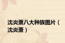 沈炎萧八大种族图片（沈炎萧）