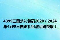 4399三国杀礼包码2020（2024年4399三国杀礼包激活码领取）