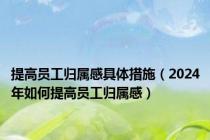 提高员工归属感具体措施（2024年如何提高员工归属感）