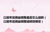 以前年度损益调整最后怎么结转（以前年度损益调整结转到哪里）