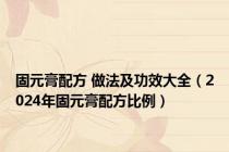 固元膏配方 做法及功效大全（2024年固元膏配方比例）