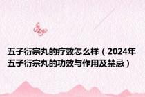 五子衍宗丸的疗效怎么样（2024年五子衍宗丸的功效与作用及禁忌）