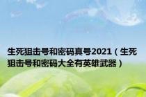 生死狙击号和密码真号2021（生死狙击号和密码大全有英雄武器）