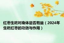 红枣生吃对身体是否有益（2024年生吃红枣的功效与作用）