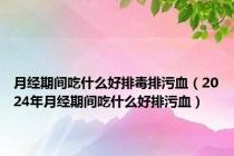 月经期间吃什么好排毒排污血（2024年月经期间吃什么好排污血）