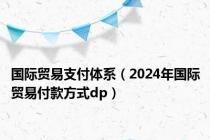 国际贸易支付体系（2024年国际贸易付款方式dp）
