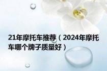 21年摩托车推荐（2024年摩托车哪个牌子质量好）