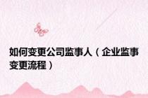 如何变更公司监事人（企业监事变更流程）