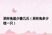 茶杯兔最少要几元（茶杯兔多少钱一只）
