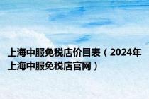 上海中服免税店价目表（2024年上海中服免税店官网）