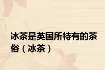 冰茶是英国所特有的茶俗（冰茶）