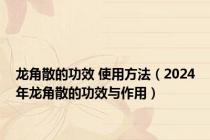 龙角散的功效 使用方法（2024年龙角散的功效与作用）