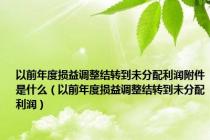 以前年度损益调整结转到未分配利润附件是什么（以前年度损益调整结转到未分配利润）