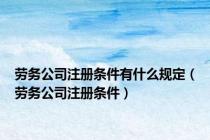 劳务公司注册条件有什么规定（劳务公司注册条件）