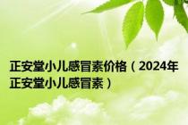 正安堂小儿感冒素价格（2024年正安堂小儿感冒素）