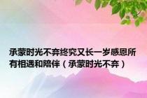 承蒙时光不弃终究又长一岁感恩所有相遇和陪伴（承蒙时光不弃）