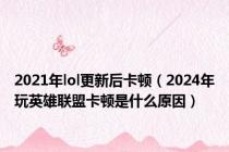 2021年lol更新后卡顿（2024年玩英雄联盟卡顿是什么原因）
