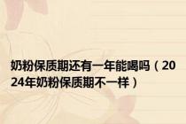 奶粉保质期还有一年能喝吗（2024年奶粉保质期不一样）