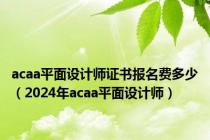 acaa平面设计师证书报名费多少（2024年acaa平面设计师）