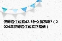 促卵泡生成素42.5什么情况啊?（2024年促卵泡生成素正常值）