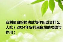 安利蛋白粉的功效与作用适合什么人吃（2024年安利蛋白粉的功效与作用）