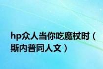 hp众人当你吃魔杖时（斯内普同人文）