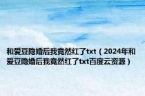 和爱豆隐婚后我竟然红了txt（2024年和爱豆隐婚后我竟然红了txt百度云资源）