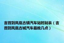 吉首到凤凰古镇汽车站时刻表（吉首到凤凰古城汽车最晚几点）
