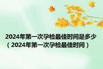 2024年第一次孕检最佳时间是多少（2024年第一次孕检最佳时间）
