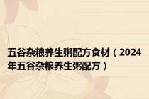 五谷杂粮养生粥配方食材（2024年五谷杂粮养生粥配方）