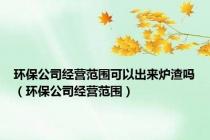 环保公司经营范围可以出来炉渣吗（环保公司经营范围）