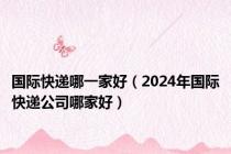 国际快递哪一家好（2024年国际快递公司哪家好）
