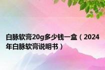 白脉软膏20g多少钱一盒（2024年白脉软膏说明书）