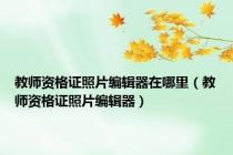 教师资格证照片编辑器在哪里（教师资格证照片编辑器）